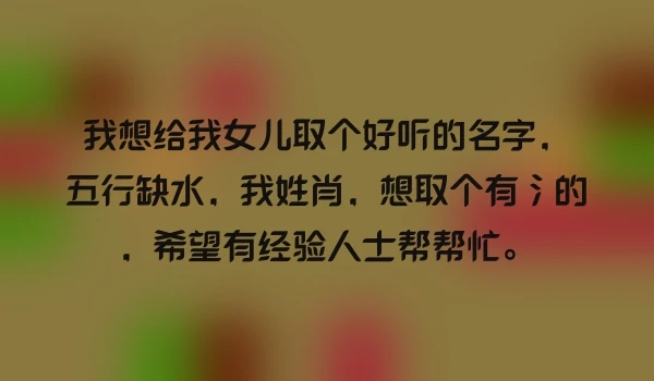 我想给我女儿取个好听的名字，五行缺水，我姓肖，想取个有氵的，希望有经验人士帮帮忙。