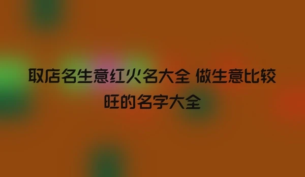 取店名生意红火名大全 做生意比较旺的名字大全