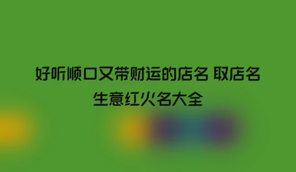 好听顺口又带财运的店名 取店名生意红火名大全