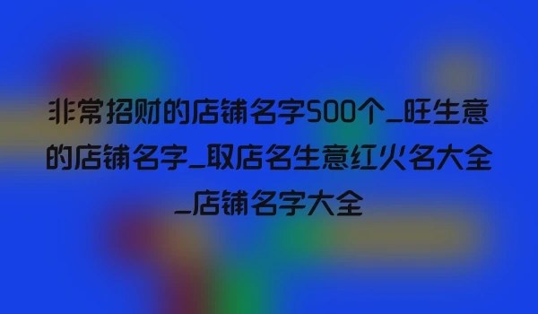 非常招财的店铺名字500个_旺生意的店铺名字_取店名生意红火名大全_店铺名字大全