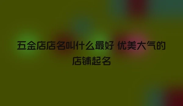 五金店店名叫什么最好 优美大气的店铺起名