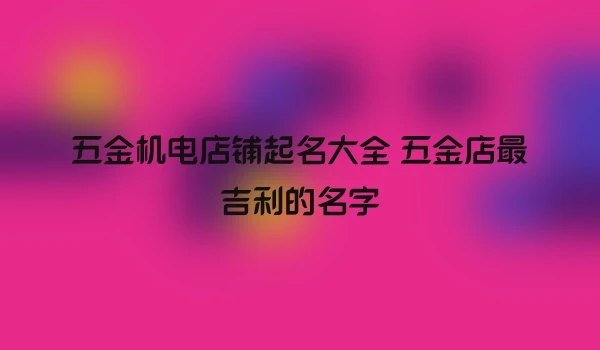 五金机电店铺起名大全 五金店最吉利的名字