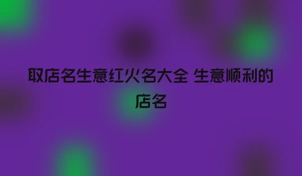 取店名生意红火名大全 生意顺利的店名