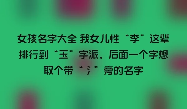 女孩名字大全 我女儿性“李”这辈排行到“玉”字派，后面一个字想取个带“氵”旁的名字