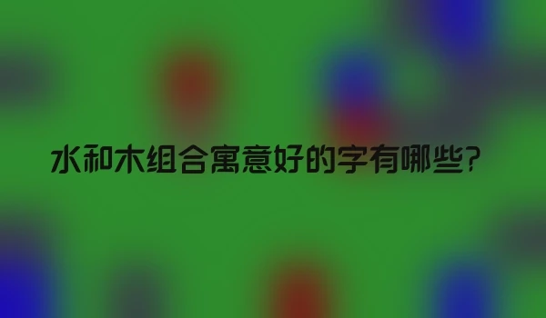 水和木组合寓意好的字有哪些？
