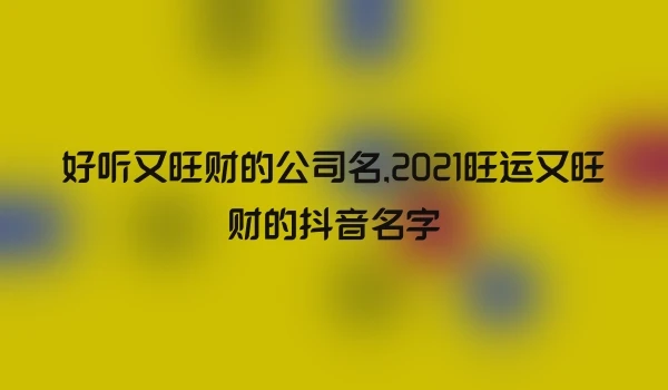 好听又旺财的公司名,2021旺运又旺财的抖音名字