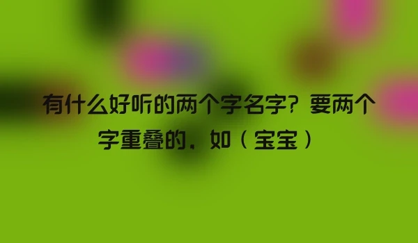 有什么好听的两个字名字？要两个字重叠的，如（宝宝）