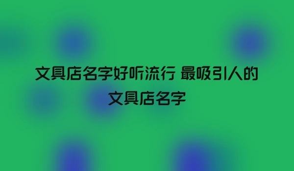 文具店名字好听流行 最吸引人的文具店名字