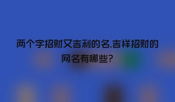 两个字招财又吉利的名,吉祥招财的网名有哪些?