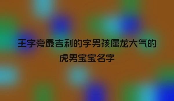 王字旁最吉利的字男孩属龙大气的虎男宝宝名字