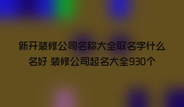新开装修公司名称大全取名字什么名好 装修公司起名大全930个