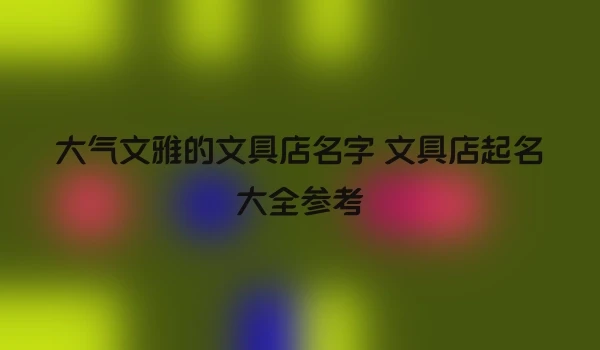 大气文雅的文具店名字 文具店起名大全参考