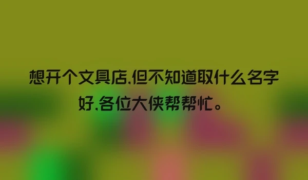 想开个文具店,但不知道取什么名字好,各位大侠帮帮忙。