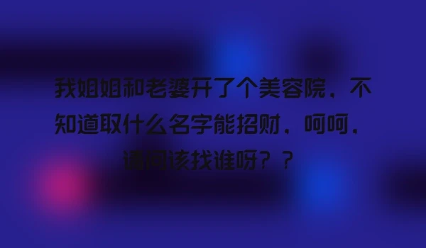 我姐姐和老婆开了个美容院，不知道取什么名字能招财，呵呵，请问该找谁呀？？