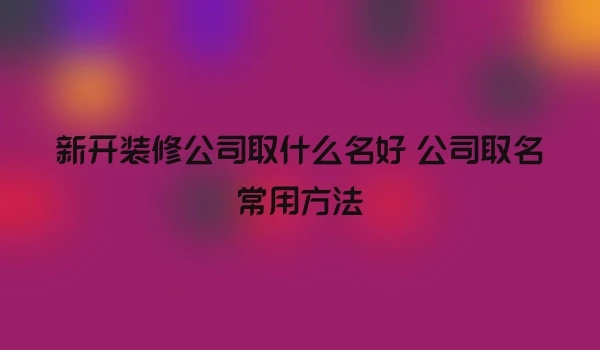 新开装修公司取什么名好 公司取名常用方法