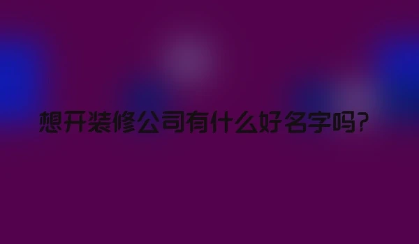 想开装修公司有什么好名字吗？