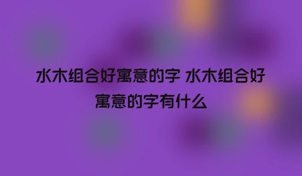 水木组合好寓意的字 水木组合好寓意的字有什么