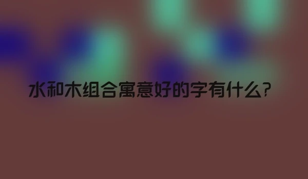 水和木组合寓意好的字有什么？