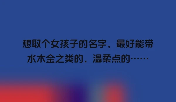 想取个女孩子的名字，最好能带水木金之类的，温柔点的……