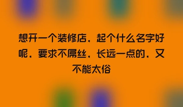 想开一个装修店，起个什么名字好呢，要求不屌丝，长远一点的，又不能太俗