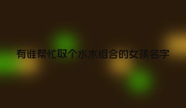 有谁帮忙取个水木组合的女孩名字