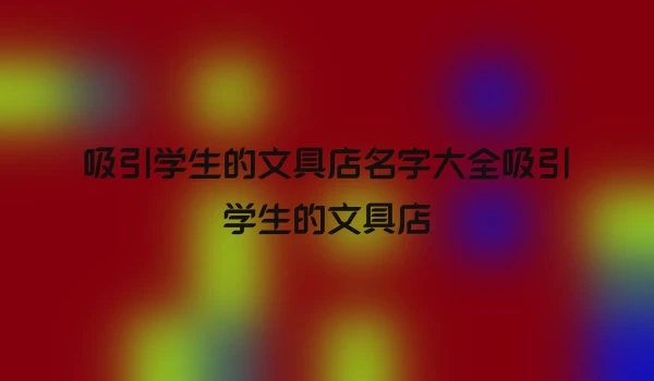 吸引学生的文具店名字大全吸引学生的文具店