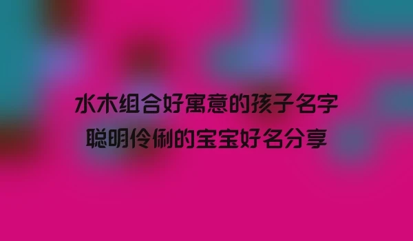 水木组合好寓意的孩子名字聪明伶俐的宝宝好名分享