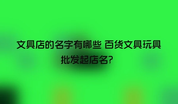 文具店的名字有哪些 百货文具玩具批发起店名？