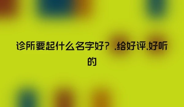 诊所要起什么名字好？,给好评,好听的