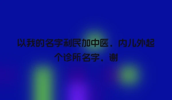 以我的名字利民加中医，内儿外起个诊所名字，谢