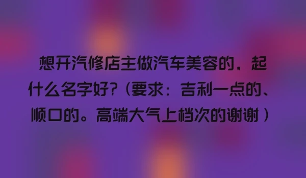 想开汽修店主做汽车美容的，起什么名字好？(要求：吉利一点的、顺口的。高端大气上档次的谢谢）