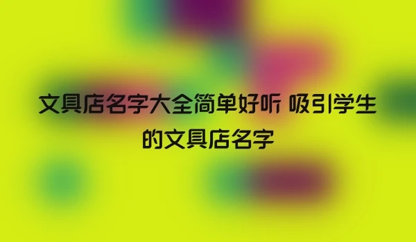 文具店名字大全简单好听 吸引学生的文具店名字
