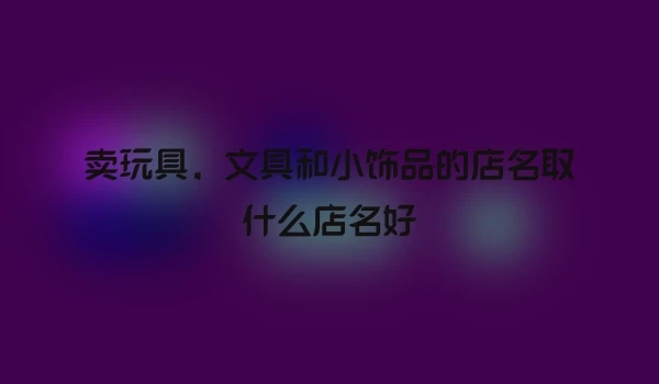 卖玩具，文具和小饰品的店名取什么店名好