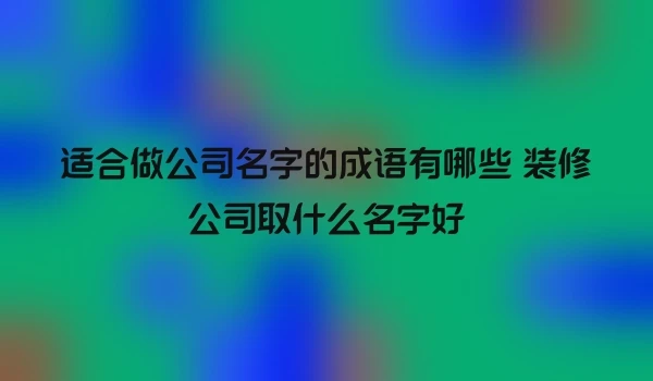 适合做公司名字的成语有哪些 装修公司取什么名字好
