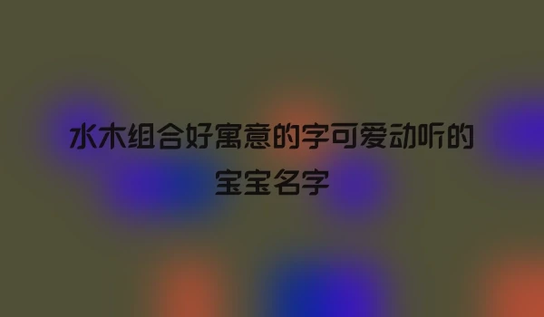水木组合好寓意的字可爱动听的宝宝名字