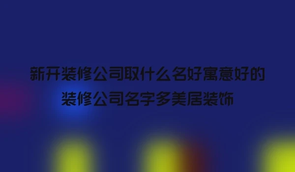 新开装修公司取什么名好寓意好的装修公司名字多美居装饰