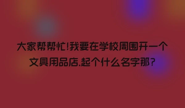 大家帮帮忙!我要在学校周围开一个文具用品店,起个什么名字那?