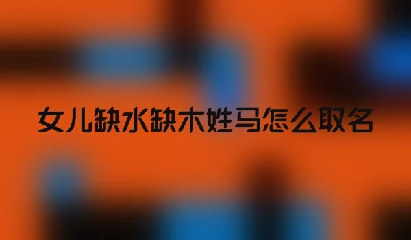 女儿缺水缺木姓马怎么取名