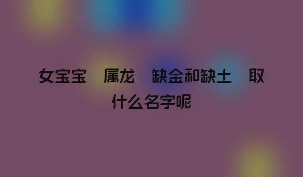 女宝宝 属龙 缺金和缺土 取什么名字呢