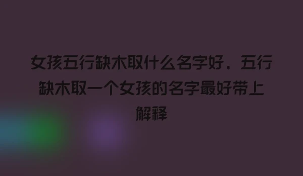 女孩五行缺木取什么名字好，五行缺木取一个女孩的名字最好带上解释