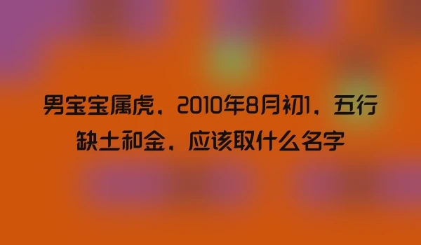 男宝宝属虎，2010年8月初1，五行缺土和金，应该取什么名字