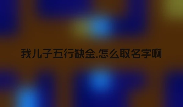 我儿子五行缺金,怎么取名字啊