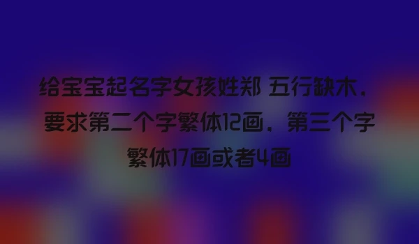 给宝宝起名字女孩姓郑 五行缺木，要求第二个字繁体12画，第三个字繁体17画或者4画
