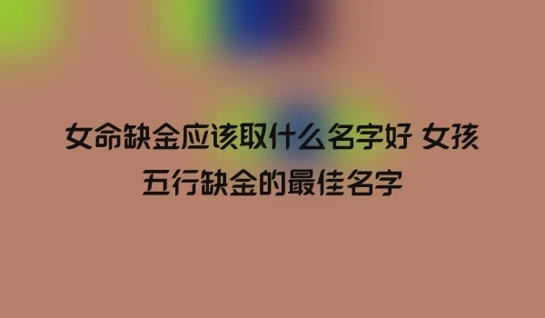 女命缺金应该取什么名字好 女孩五行缺金的最佳名字