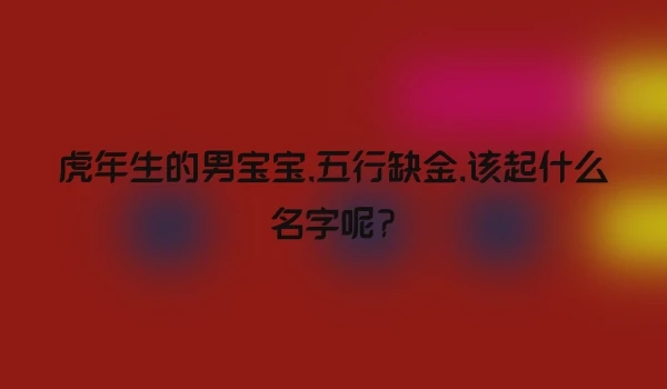 虎年生的男宝宝,五行缺金,该起什么名字呢?