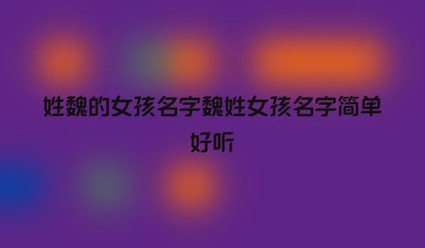 姓魏的女孩名字魏姓女孩名字简单好听