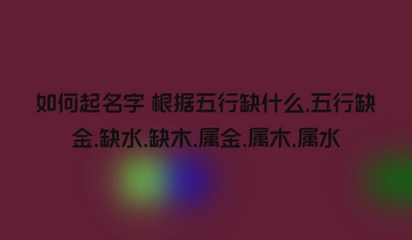 如何起名字 根据五行缺什么,五行缺金,缺水,缺木,属金,属木,属水