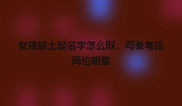 女孩缺土起名字怎么取，可参考这两位明星