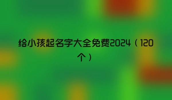 给小孩起名字大全免费2024（120个）