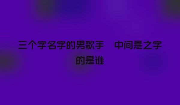 三个字名字的男歌手 中间是之字的是谁